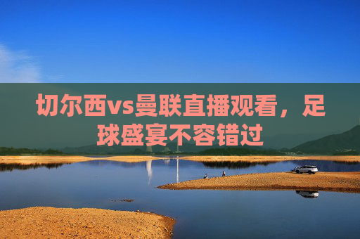 切尔西vs曼联直播观看,足球盛宴不容错过 切尔西vs曼联直播观看,足球盛宴不容错过
