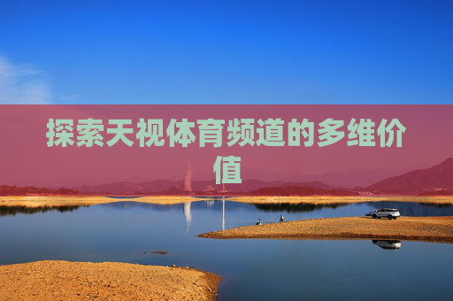 探索天视体育频道的多维价值