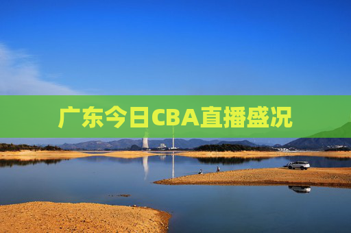 广东今日CBA直播盛况