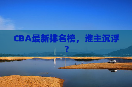 CBA最新排名榜,谁主沉浮? CBA最新排名榜,谁主沉浮?