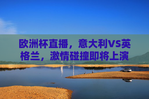 欧洲杯直播，意大利VS英格兰，激情碰撞即将上演