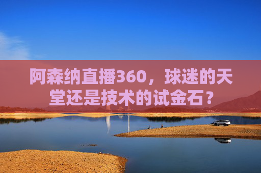 阿森纳直播360,球迷的天堂还是技术的试金石? 阿森纳直播360,球迷的天堂还是技术的试金石?