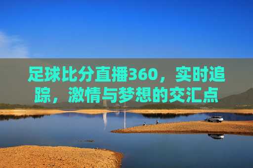 足球比分直播360，实时追踪，激情与梦想的交汇点