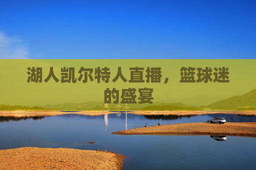 湖人凯尔特人直播，篮球迷的盛宴