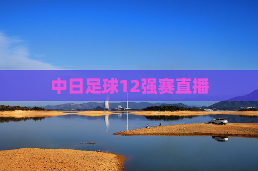 中日足球12强赛直播
