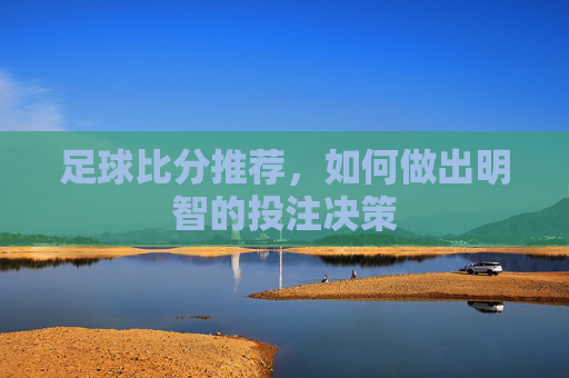 足球比分推荐，如何做出明智的投注决策