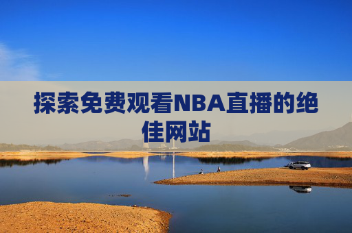 探索免费观看NBA直播的绝佳网站