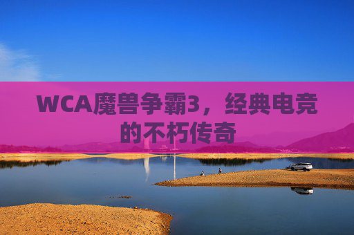 WCA魔兽争霸3,经典电竞的不朽传奇 WCA魔兽争霸3,经典电竞的不朽传奇