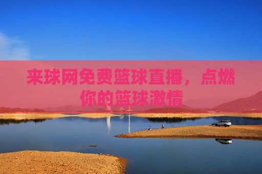 来球网免费篮球直播，点燃你的篮球激情