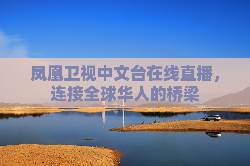 凤凰卫视中文台在线直播,连接全球华人的桥梁 凤凰卫视中文台在线直播,连接全球华人的桥梁