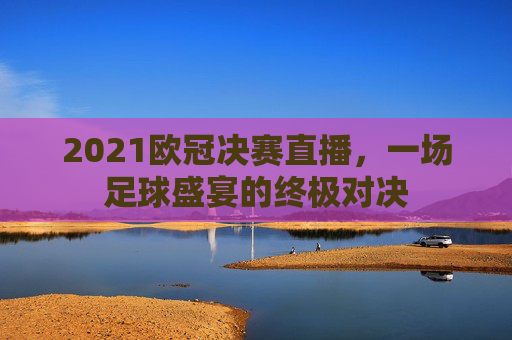 2021欧冠决赛直播，一场足球盛宴的终极对决