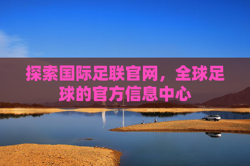 探索国际足联官网，全球足球的官方信息中心