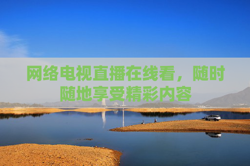 网络电视直播在线看，随时随地享受精彩内容