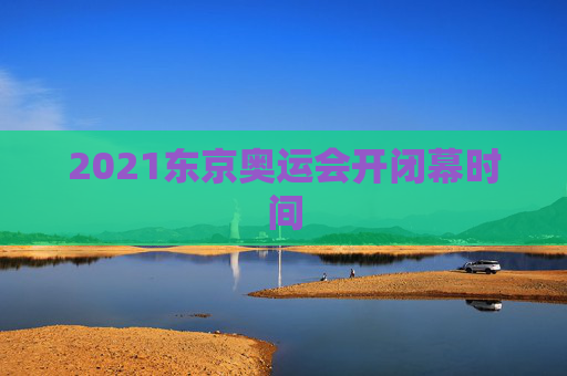 2021东京奥运会开闭幕时间
