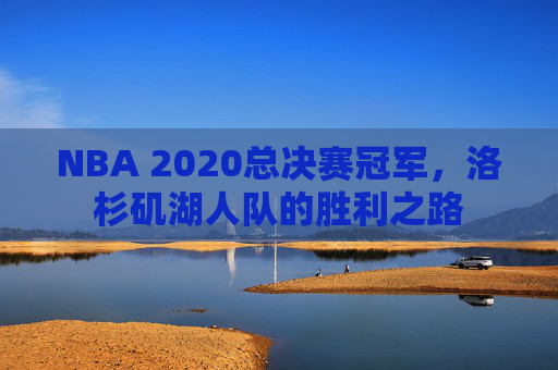 NBA 2020总决赛冠军，洛杉矶湖人队的胜利之路