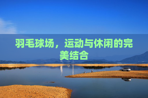 羽毛球场，运动与休闲的完美结合