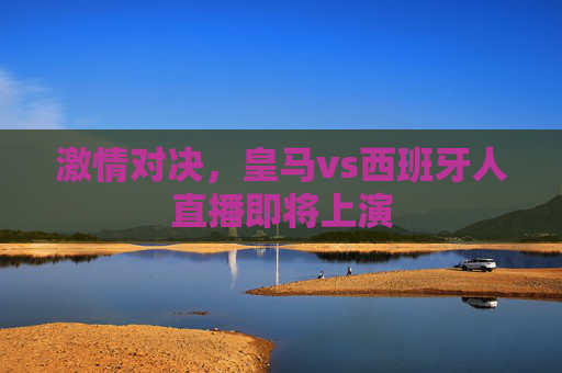 激情对决，皇马vs西班牙人直播即将上演