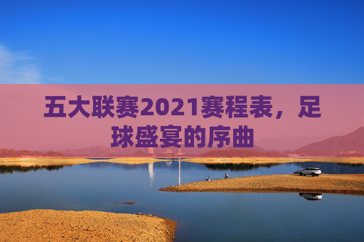 五大联赛2021赛程表，足球盛宴的序曲
