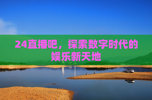 24直播吧，探索数字时代的娱乐新天地