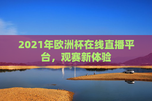 2021年欧洲杯在线直播平台，观赛新体验