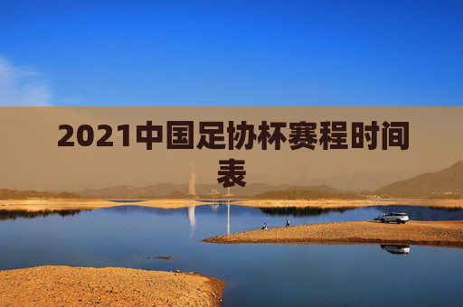 2021中国足协杯赛程时间表