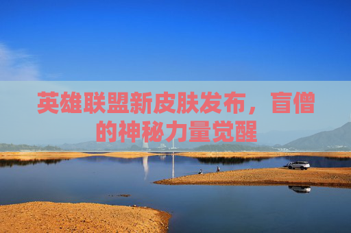 英雄联盟新皮肤发布，盲僧的神秘力量觉醒