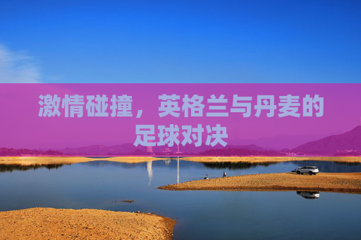 激情碰撞，英格兰与丹麦的足球对决