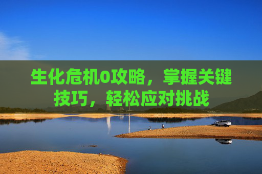 生化危机0攻略,掌握关键技巧,轻松应对挑战 生化危机0攻略,掌握关键技巧,轻松应对挑战