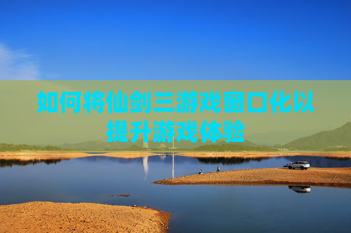 如何将仙剑三游戏窗口化以提升游戏体验