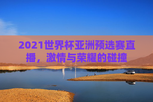 2021世界杯亚洲预选赛直播，激情与荣耀的碰撞