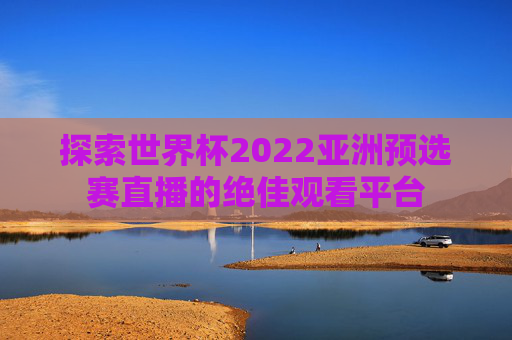 探索世界杯2022亚洲预选赛直播的绝佳观看平台