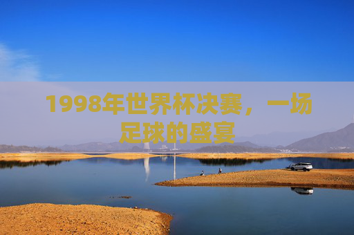 1998年世界杯决赛,一场足球的盛宴 1998年世界杯决赛,一场足球的盛宴