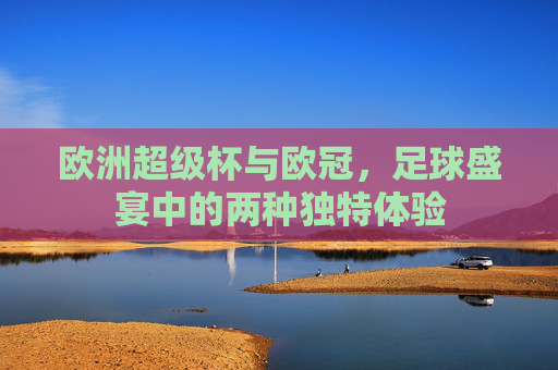 欧洲超级杯与欧冠，足球盛宴中的两种独特体验