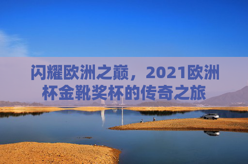 闪耀欧洲之巅，2021欧洲杯金靴奖杯的传奇之旅