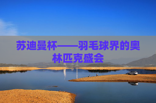 苏迪曼杯——羽毛球界的奥林匹克盛会