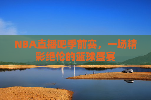 NBA直播吧季前赛，一场精彩绝伦的篮球盛宴