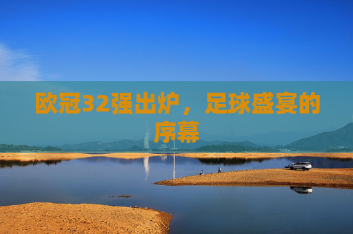 欧冠32强出炉，足球盛宴的序幕