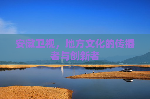 安徽卫视,地方文化的传播者与创新者 安徽卫视,地方文化的传播者与创新者