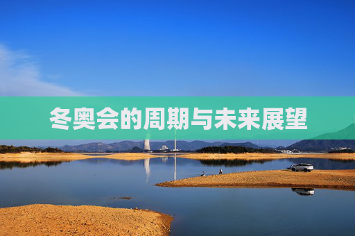 冬奥会的周期与未来展望 冬奥会的周期与未来展望