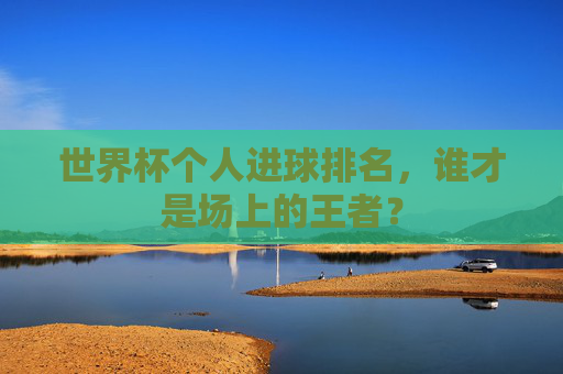 世界杯个人进球排名,谁才是场上的王者? 世界杯个人进球排名,谁才是场上的王者?
