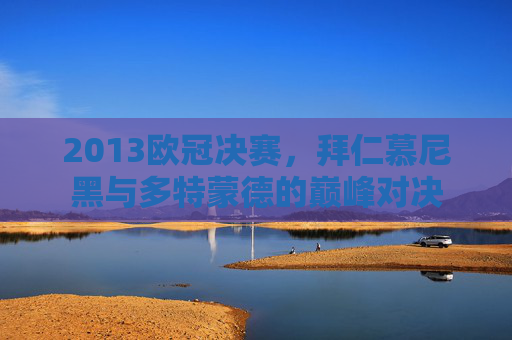 2013欧冠决赛，拜仁慕尼黑与多特蒙德的巅峰对决