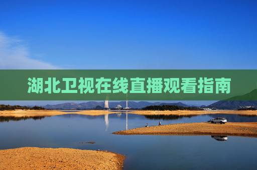 湖北卫视在线直播观看指南 湖北卫视在线直播观看指南