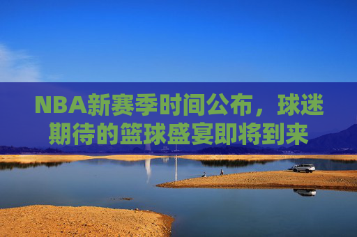 NBA新赛季时间公布，球迷期待的篮球盛宴即将到来
