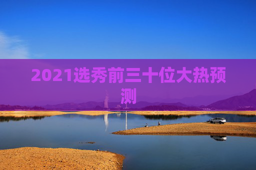 2021选秀前三十位大热预测