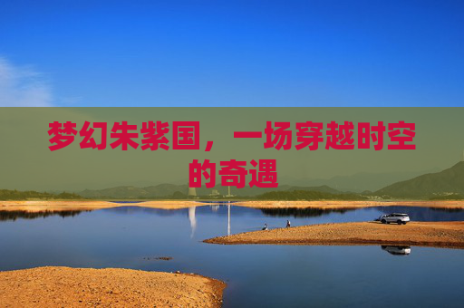 梦幻朱紫国，一场穿越时空的奇遇