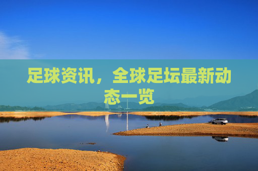 足球资讯，全球足坛最新动态一览