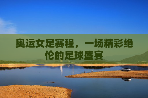 奥运女足赛程，一场精彩绝伦的足球盛宴