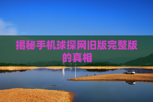 揭秘手机球探网旧版完整版的真相