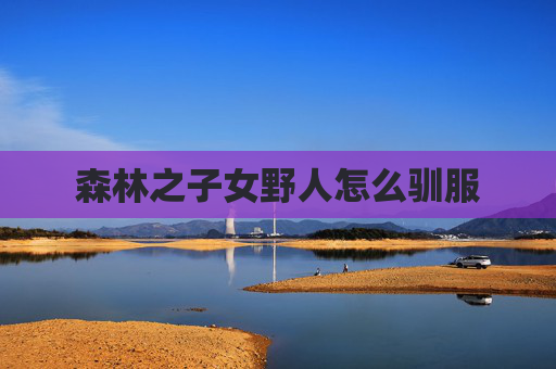 森林之子女野人怎么驯服