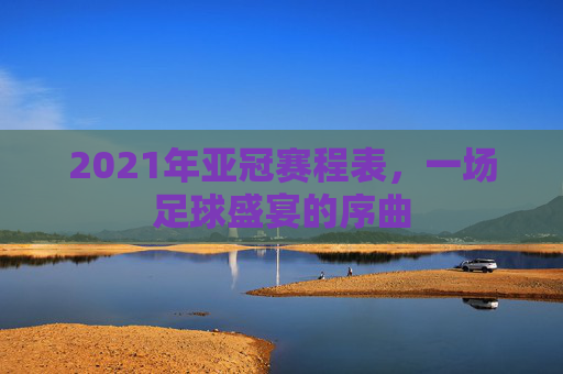 2021年亚冠赛程表，一场足球盛宴的序曲